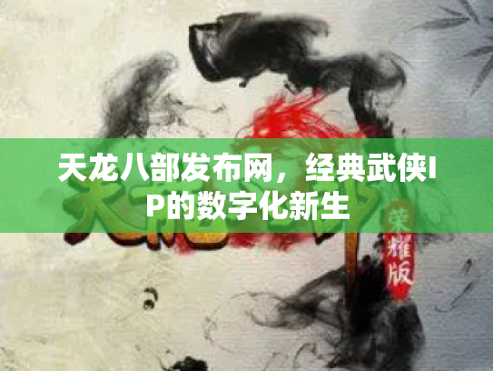 天龙八部发布网，经典武侠IP的数字化新生