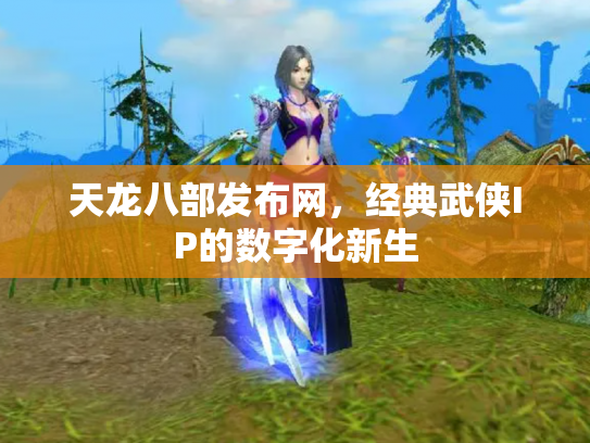 天龙八部发布网，经典武侠IP的数字化新生