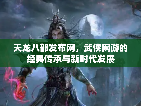 天龙八部发布网，武侠网游的经典传承与新时代发展