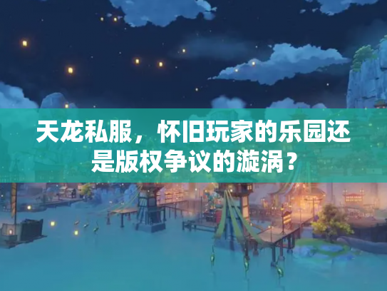 天龙私服，怀旧玩家的乐园还是版权争议的漩涡？