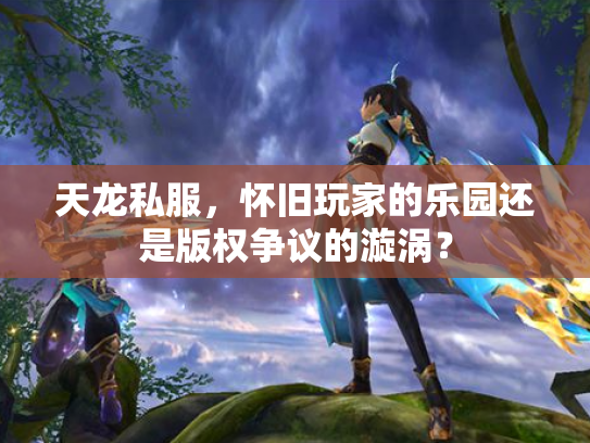 天龙私服，怀旧玩家的乐园还是版权争议的漩涡？