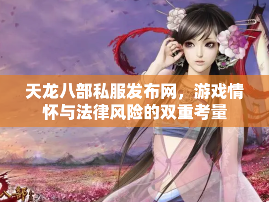 天龙八部私服发布网，游戏情怀与法律风险的双重考量
