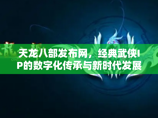 天龙八部发布网，经典武侠IP的数字化传承与新时代发展