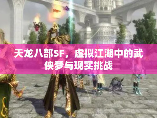 天龙八部SF，虚拟江湖中的武侠梦与现实挑战