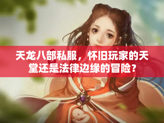 天龙八部私服，怀旧玩家的天堂还是法律边缘的冒险？