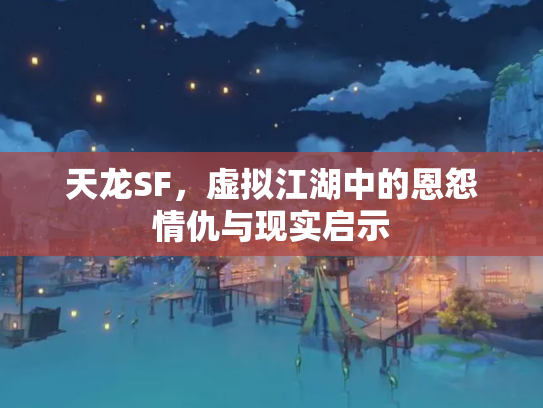 天龙SF，虚拟江湖中的恩怨情仇与现实启示