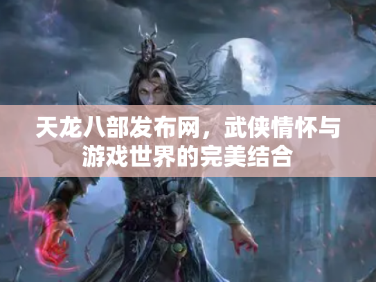天龙八部发布网，武侠情怀与游戏世界的完美结合