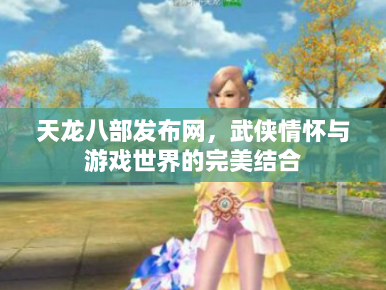 天龙八部发布网，武侠情怀与游戏世界的完美结合