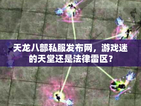 天龙八部私服发布网，游戏迷的天堂还是法律雷区？