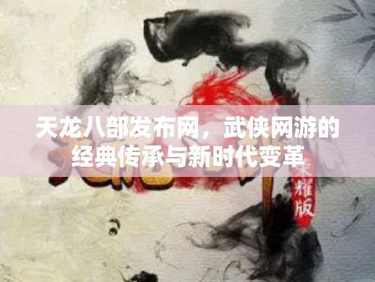 天龙八部发布网，武侠网游的经典传承与新时代变革