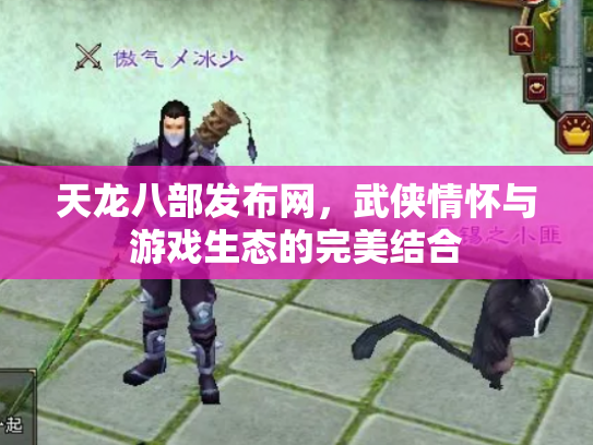 天龙八部发布网，武侠情怀与游戏生态的完美结合