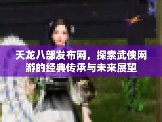 天龙八部发布网，探索武侠网游的经典传承与未来展望