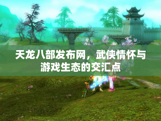 天龙八部发布网，武侠情怀与游戏生态的交汇点