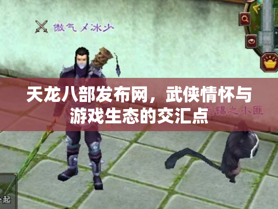天龙八部发布网，武侠情怀与游戏生态的交汇点