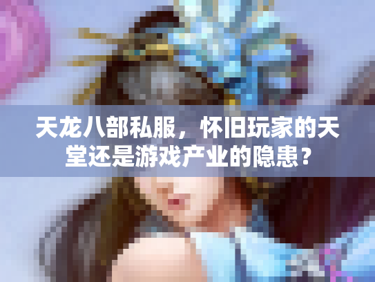 天龙八部私服，怀旧玩家的天堂还是游戏产业的隐患？