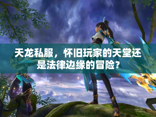 天龙私服，怀旧玩家的天堂还是法律边缘的冒险？