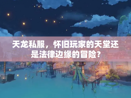 天龙私服，怀旧玩家的天堂还是法律边缘的冒险？