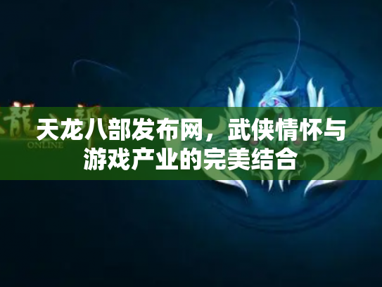 天龙八部发布网，武侠情怀与游戏产业的完美结合