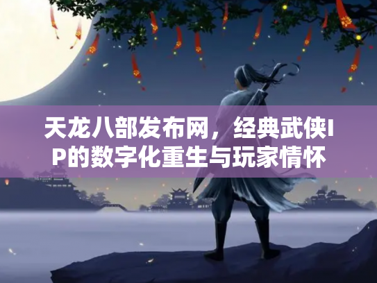 天龙八部发布网，经典武侠IP的数字化重生与玩家情怀