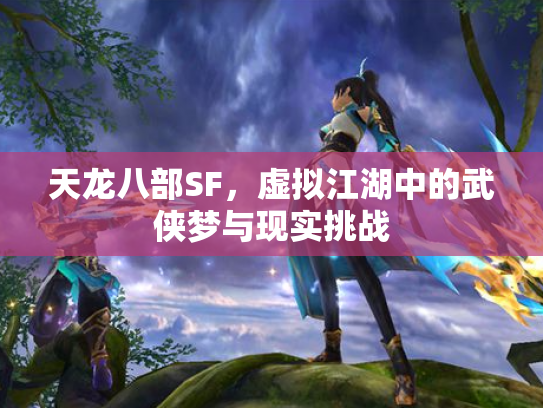 天龙八部SF，虚拟江湖中的武侠梦与现实挑战