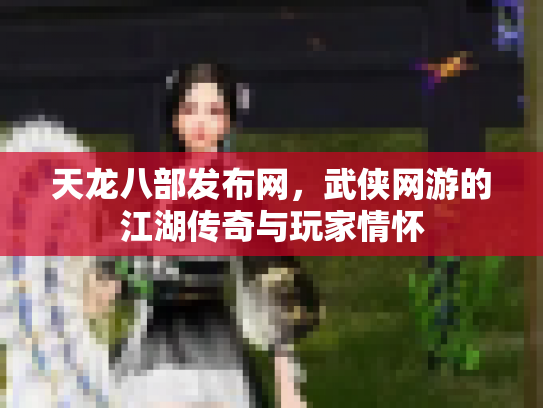 天龙八部发布网，武侠网游的江湖传奇与玩家情怀