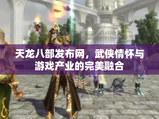 天龙八部发布网，武侠情怀与游戏产业的完美融合