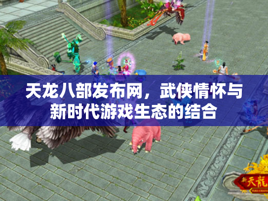 天龙八部发布网，武侠情怀与新时代游戏生态的结合