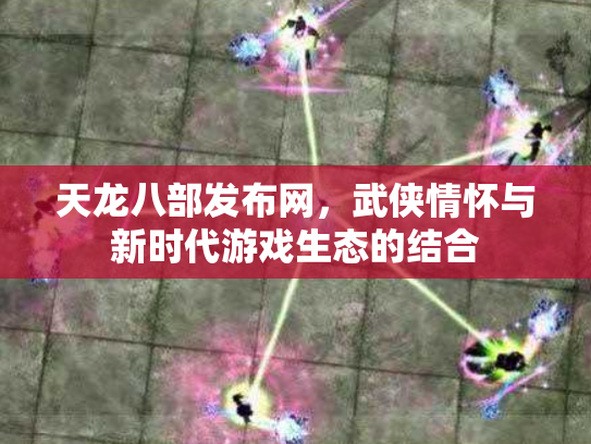 天龙八部发布网，武侠情怀与新时代游戏生态的结合