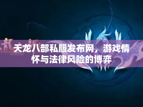天龙八部私服发布网，游戏情怀与法律风险的博弈