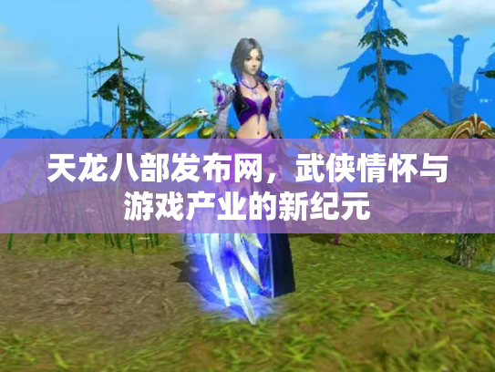 天龙八部发布网，武侠情怀与游戏产业的新纪元