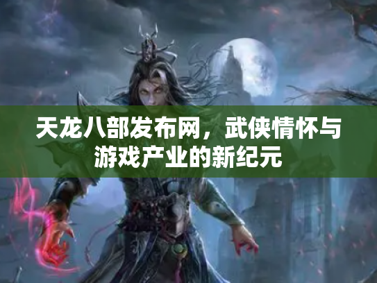 天龙八部发布网，武侠情怀与游戏产业的新纪元