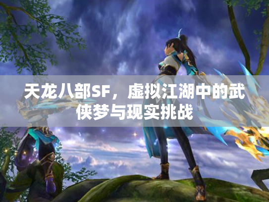 天龙八部SF，虚拟江湖中的武侠梦与现实挑战