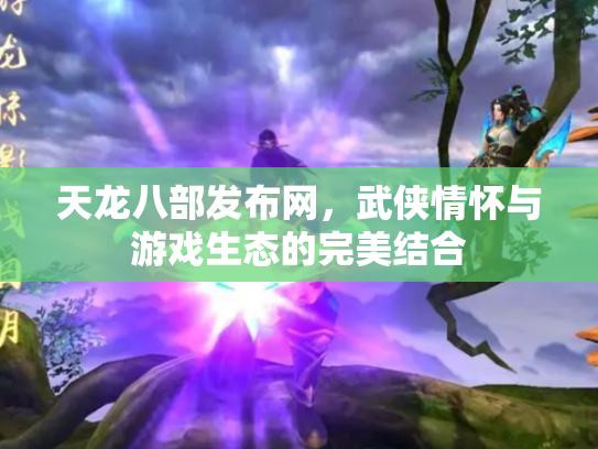 天龙八部发布网，武侠情怀与游戏生态的完美结合