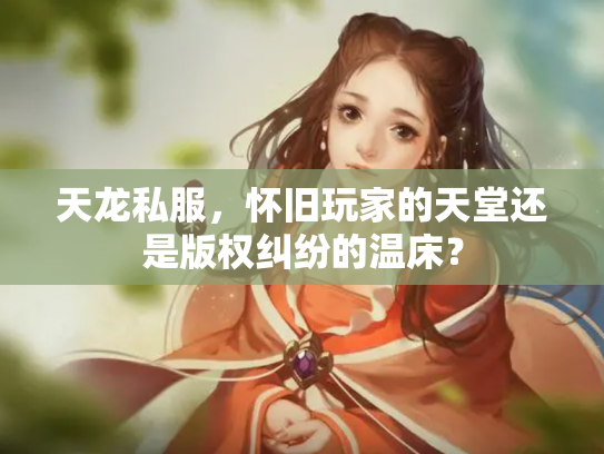 天龙私服，怀旧玩家的天堂还是版权纠纷的温床？