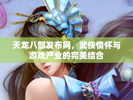 天龙八部发布网，武侠情怀与游戏产业的完美结合