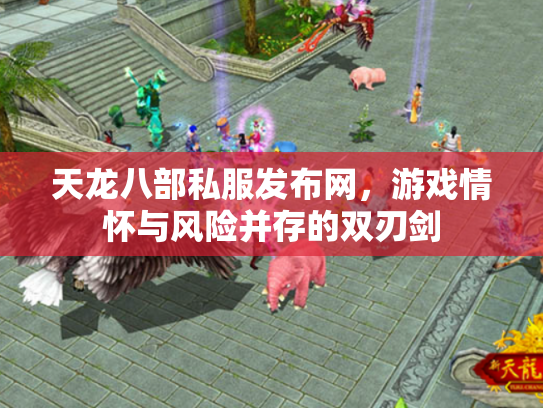 天龙八部私服发布网，游戏情怀与风险并存的双刃剑