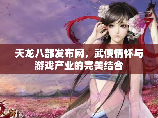 天龙八部发布网，武侠情怀与游戏产业的完美结合