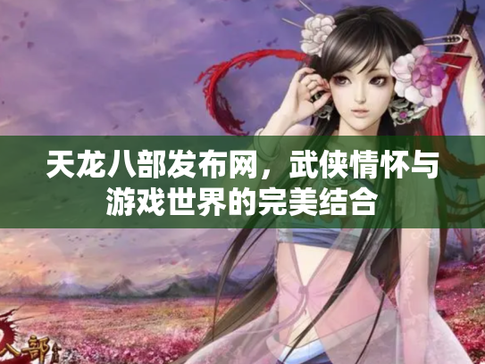 天龙八部发布网，武侠情怀与游戏世界的完美结合