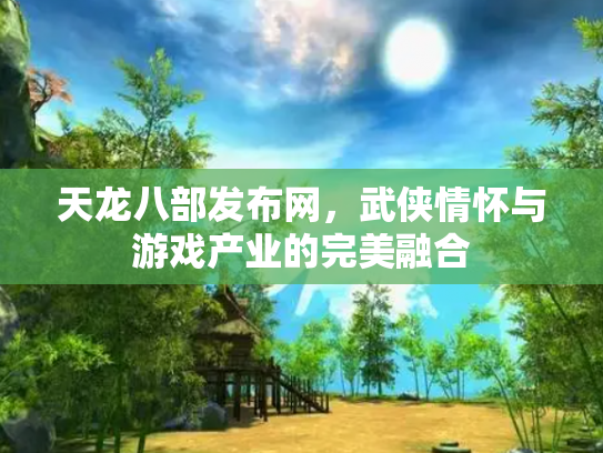 天龙八部发布网，武侠情怀与游戏产业的完美融合