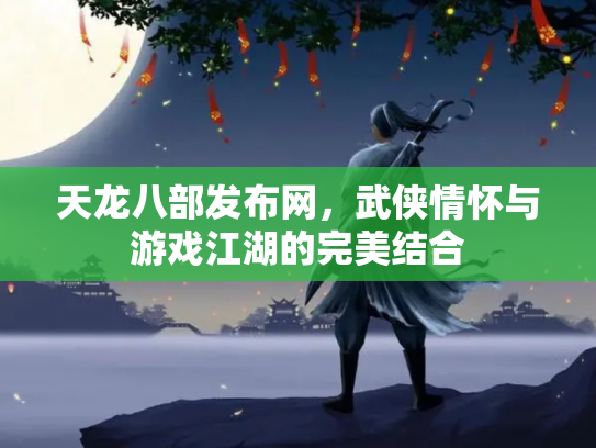 天龙八部发布网，武侠情怀与游戏江湖的完美结合