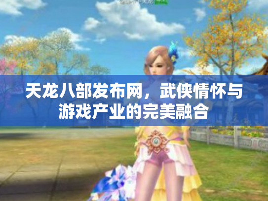 天龙八部发布网，武侠情怀与游戏产业的完美融合