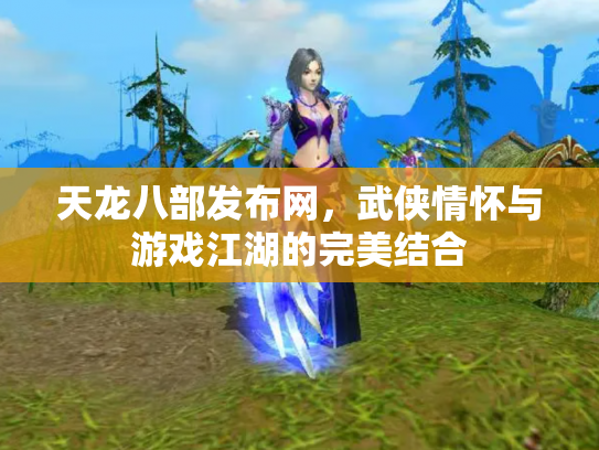 天龙八部发布网，武侠情怀与游戏江湖的完美结合