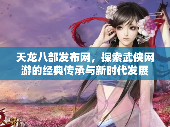 天龙八部发布网，探索武侠网游的经典传承与新时代发展