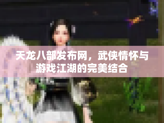 天龙八部发布网，武侠情怀与游戏江湖的完美结合