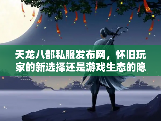 天龙八部私服发布网，怀旧玩家的新选择还是游戏生态的隐患？
