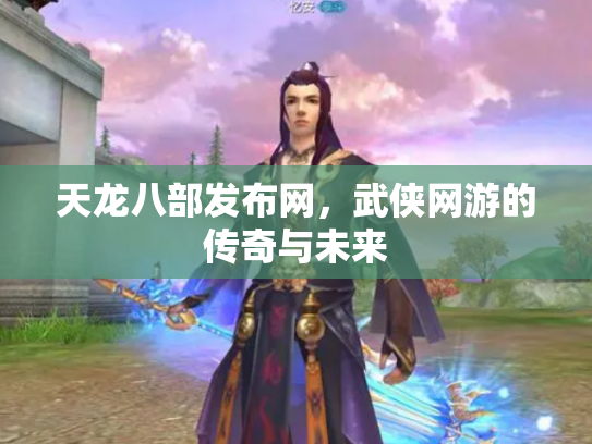 天龙八部发布网，武侠网游的传奇与未来