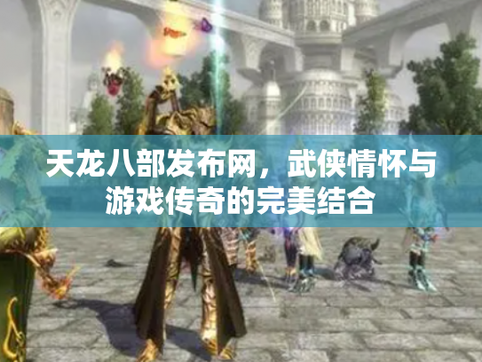 天龙八部发布网，武侠情怀与游戏传奇的完美结合