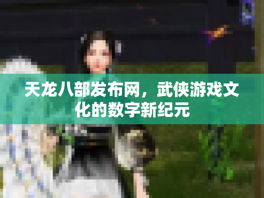 天龙八部发布网，武侠游戏文化的数字新纪元