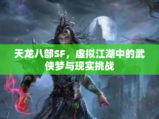 天龙八部SF，虚拟江湖中的武侠梦与现实挑战