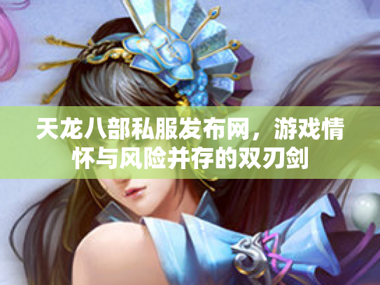 天龙八部私服发布网，游戏情怀与风险并存的双刃剑